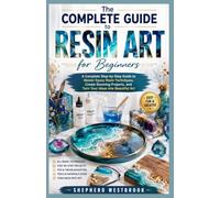 The Complete Guide to Resin Art for Beginners: A Complete Step-by-Step Guide to Master Epoxy Resin Techniques, Create Stunning Projects, and Turn Your Ideas into Beautiful Art