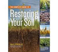 The Complete Guide to Restoring Your Soil: Improve Water Retention and Infiltration; Support Microorganisms and Other Soil Life; Capture More ... Cover Crops, and Carbon-Based Soil Amendments