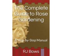 The Complete Guide To Rose Gardening: A Step-By-Step Manual