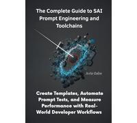 The Complete Guide to SAI Prompt Engineering and Toolchains: Create Templates, Automate Prompt Tests, and Measure Performance with Real-World Developer Workflows