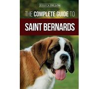 The Complete Guide to Saint Bernards: Choosing, Preparing for, Training, Feeding, Socializing, and Loving Your New Saint Bernard Puppy