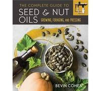 The Complete Guide to Seed & Nut Oils: Growing, Foraging, and Pressing