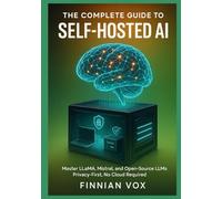 The Complete Guide to Self-Hosted AI: Master LLaMA, Mistral, and Open Source LLMs: Build Privacy-First AI Systems Step-by-Step Instructions for Fine-Tuning, Deploying, and Customizing Local Language