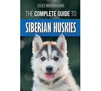 The Complete Guide To Siberian Huskies: Finding, Preparing For, Training, Exercising, Feeding, Grooming, And Loving Your New Husky Puppy