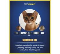 THE COMPLETE GUIDE TO SINGAPURA CAT: CHOOSING, PREPARING FOR, HOUSE TRAINING, GROOMING, FEEDING, CARING FOR AND LOVING YOUR NEW SINGAPURA