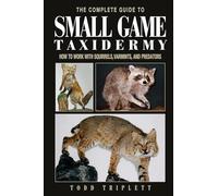 The Complete Guide to Small Game Taxidermy: How to Work With Squirrels, Varmints, and Predators