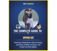THE COMPLETE GUIDE TO SPHYNX CAT: CHOOSING, PREPARING FOR, HOUSE TRAINING, GROOMING, FEEDING, CARING FOR AND LOVING YOUR NEW SPHYNX
