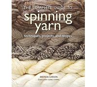 The Complete Guide to Spinning Yarn: Techniques, Projects, and Recipes