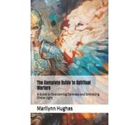 The Complete Guide To Spiritual Warfare: A Guide To Overcoming Darkness And Embracing Divine Light (Inspired By The Experiences Of Marilynn Hughes) ... Guides: A Journey To Mystical Awakening)
