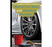 The Complete Guide to Starting a Mobile Car Wash and Detailing Business: A roadmap to start and profit