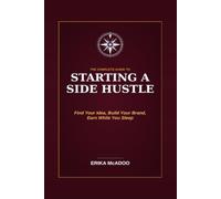 The Complete Guide to Starting a Side Hustle: Side-Hustle From Employee to Owner | How to Find Your Profitable Idea | Get Your First Customer | Build a Business That Earns While You Sleep
