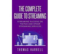 The Complete Guide To Streaming: Streaming Success On Twitch And Other Streaming Services