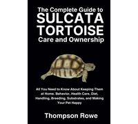 The Complete Guide To Sulcata Tortoise Care And Ownership: All You Need To Know About Keeping Them At Home. Behavior, Health Care, Diet, Handling, Breeding, Substrates, And Making Your Pet Happy