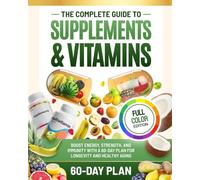 The Complete Guide to Supplements and Vitamins: Boost Energy, Strength, and Immunity with a 60-Day Plan for Longevity and Healthy Aging