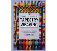 The Complete Guide to Tapestry Weaving from Beginner to Advanced Artists: Everything You Need to Know About Looms, Yarns, Color Theory, and the Techniques for Creating Stunning Woven Art Works