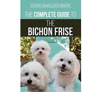 The Complete Guide to the Bichon Frise: Finding, Raising, Feeding, Training, Socializing, and Loving Your New Bichon Puppy