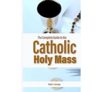 The Complete Guide to the Catholic Holy Mass: Prayers, Rituals, and Meaning Explained