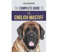 The Complete Guide to the English Mastiff: Finding, Training, Socializing, Feeding, Caring for, and Loving Your New Mastiff Puppy