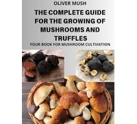 THE COMPLETE GUIDE TO THE GROWING OF MUSHROOMS AND TRUFFLES: YOUR BOOK FOR MUSHROOM CULTIVATION