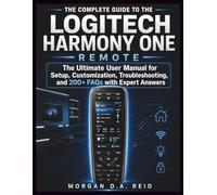 THE COMPLETE GUIDE TO THE LOGITECH HARMONY ONE REMOTE: The Ultimate User Manual for Setup, Customization, Troubleshooting, and 200+ FAQs with Expert Answers
