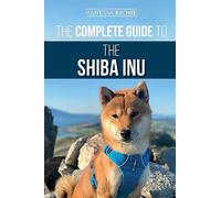 The Complete Guide to the Shiba Inu: Selecting, Preparing For, Training, Feeding, Raising, and Loving Your New Shiba Inu