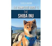 The Complete Guide to the Shiba Inu: Selecting, Preparing for, Training, Feeding, Raising, and Loving Your New Shiba Inu