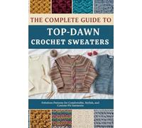 The Complete Guide to Top-Down Crochet Sweaters: Fabulous Patterns for Comfortable, Stylish, and Custom-Fit Garments
