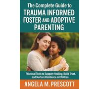 The Complete Guide to Trauma Informed Foster and Adoptive Parenting: Practical Tools to Support Healing, Build Trust, and Nurture Resilience in Children