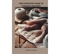 THE COMPLETE GUIDE TO TUNISIAN CROCHET: Techniques, Patterns, Troubleshooting, and Projects for Every Skill Level