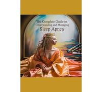 The Complete Guide to Understanding and Managing Sleep Apnea: Reclaim Your Rest, Revitalize Your Life