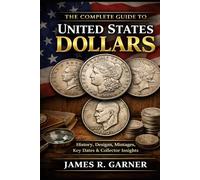 THE COMPLETE GUIDE TO UNITED STATES DOLLARS: History, Designs, Mintages, Key Dates, and Collector Insights