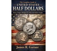 THE COMPLETE GUIDE TO UNITED STATES HALF DOLLARS: History, Designs, Mintages, Key Dates, and Collector Insights