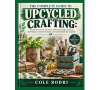 THE COMPLETE GUIDE TO UPCYCLED CRAFTING:: master the art of upcycled crafting through practical techniques, creative designs, and sustainable diy projects