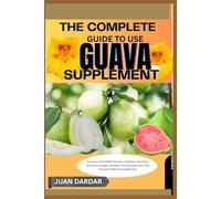 The Complete Guide To Use Guava Supplement: Discover The Health Secrets Of Guavabenefits, Science, Dosage, And Real-Life Success With This Powerful Natural Supplement