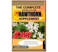The Complete Guide To Use Hawthorn Supplement: "A Natural Approach To Heart Health, Energy, And Wellnessbacked By Science And Tradition