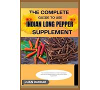 THE COMPLETE GUIDE TO USE INDIAN LONG PEPPER SUPPLEMENT: "Your Complete Handbook to Indian Long Pepper: Discover the Healing Powers of This Ancient Herbal Supplement"