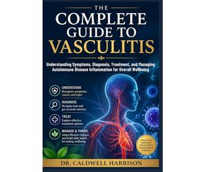 The Complete Guide to Vasculitis: Understanding Symptoms, Diagnosis, Treatment, and Managing Autoimmune Disease Inflammation for Overall Wellbeing