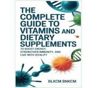 The Complete Guide to Vitamins and Dietary Supplements: To Boost Energy, Strengthen Immunity, and Live with Vitality