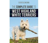 The Complete Guide to West Highland White Terriers: Finding, Training, Socializing, Grooming, Feeding, and Loving Your New Westie Puppy