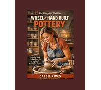 The Complete Guide to Wheel & Hand-Built Pottery: Step-by-Step Techniques for Crafting Beautiful Ceramics