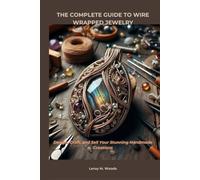 THE COMPLETE GUIDE TO WIRE WRAPPED JEWELRY: Design, Craft, and Sell Your Stunning Handmade Creations