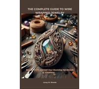 THE COMPLETE GUIDE TO WIRE WRAPPED JEWELRY: Design, Craft, and Sell Your Stunning Handmade Creations