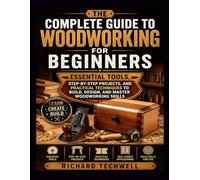 THE COMPLETE GUIDE TO WOODWORKING FOR BEGINNERS: Essential Tools, Step-by-Step Projects, and Practical Techniques to Build, Design, and Master Woodworking Skills