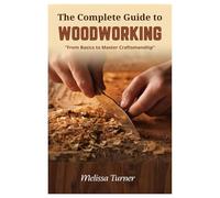 The Complete Guide to Woodworking: From Basics to Master Craftsmanship