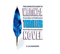The Complete Guide To Writing A Thriller Novel: From Idea To Publication: Write Thrillers That Captivate Readers: 9 (The Master Writer's Collection)