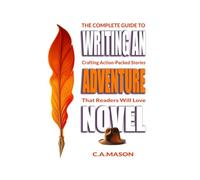 The Complete Guide To Writing An Adventure Novel: Crafting Action-Packed Stories That Readers Will Love