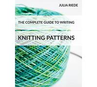 The Complete Guide to Writing Knitting Patterns: The complete guide on creating, publishing and selling your own knitting patterns