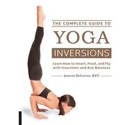 The Complete Guide to Yoga Inversions: Learn How to Invert, Float, and Fly With Inversions and Arm Balances