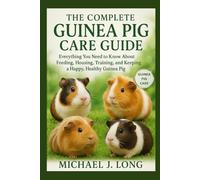 THE COMPLETE GUINEA PIG CARE GUIDE: Everything You Need to Know About Feeding, Housing, Training, and Keeping a Happy, Healthy Guinea Pig