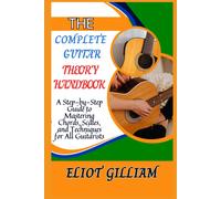 The Complete Guitar Theory Handbook: A Step-By-Step Guide To Mastering Chords, Scales, And Techniques For All Guitarists